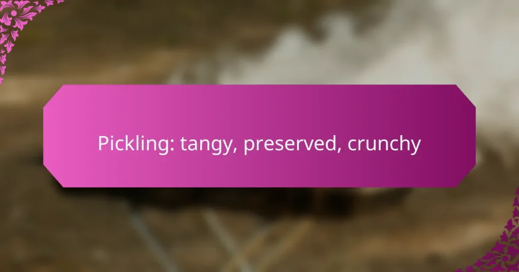 Pickling: tangy, preserved, crunchy