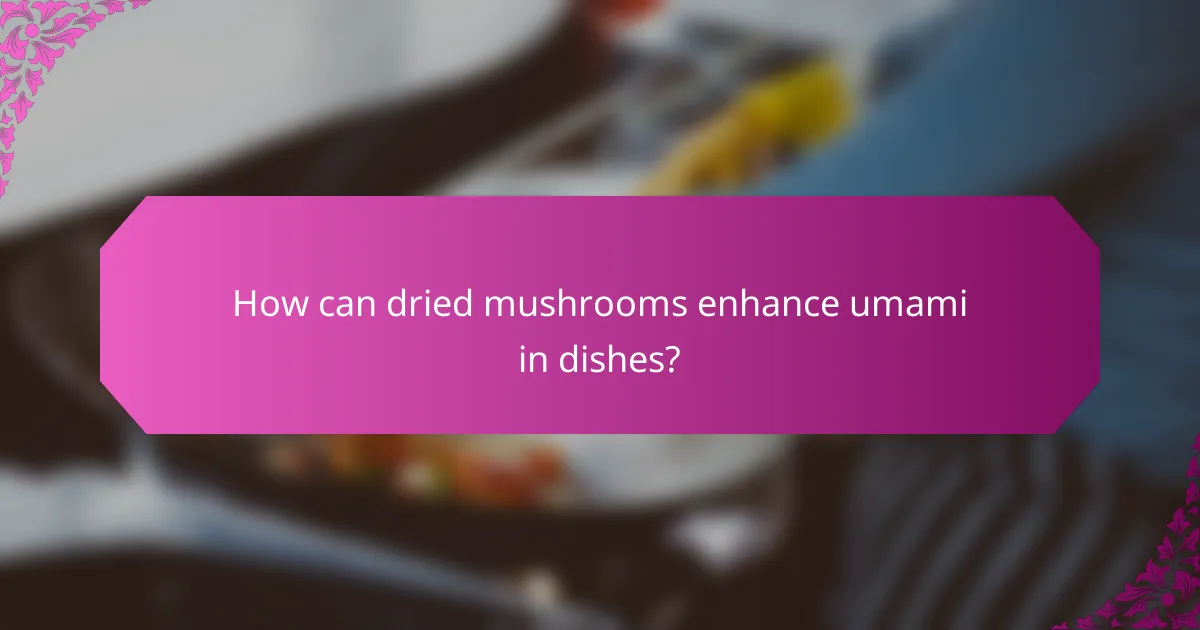 How can dried mushrooms enhance umami in dishes?