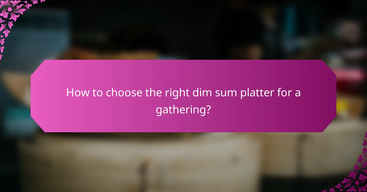 How to choose the right dim sum platter for a gathering?
